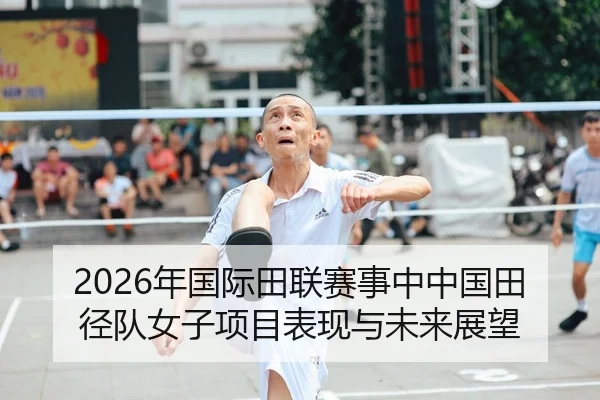 2026年国际田联赛事中中国田径队女子项目表现与未来展望