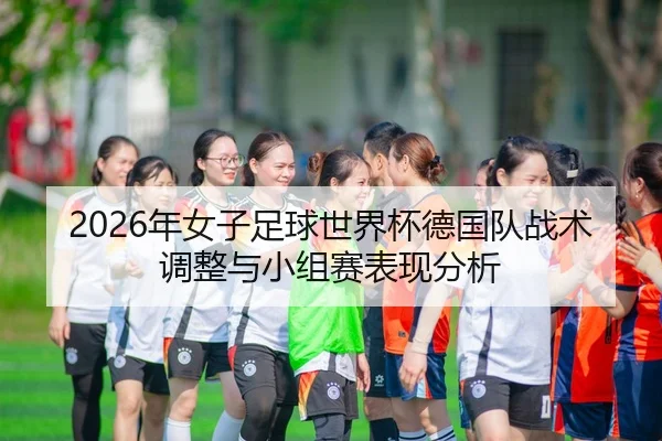 2026年女子足球世界杯德国队战术调整与小组赛表现分析