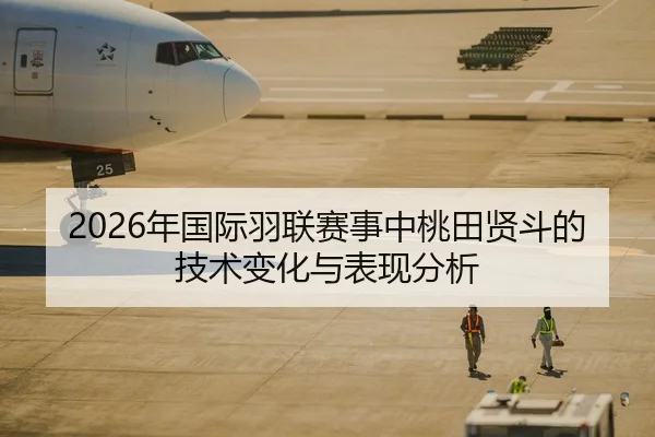 2026年国际羽联赛事中桃田贤斗的技术变化与表现分析