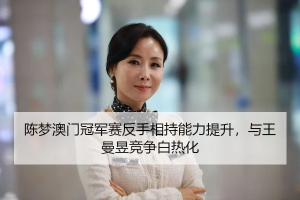 陈梦澳门冠军赛反手相持能力提升，与王曼昱竞争白热化