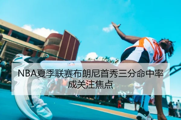 NBA夏季联赛布朗尼首秀三分命中率成关注焦点