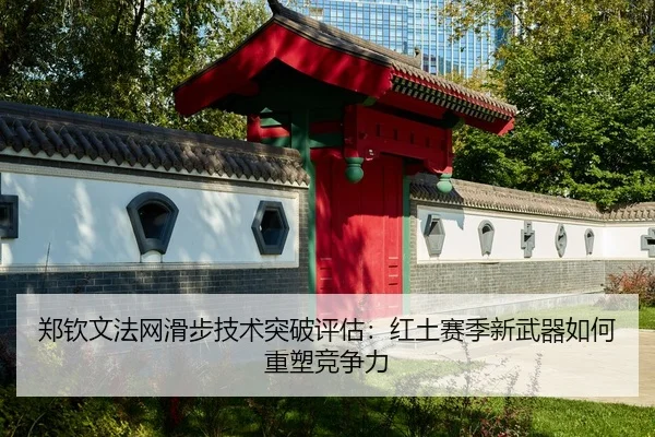 郑钦文法网滑步技术突破评估：红土赛季新武器如何重塑竞争力