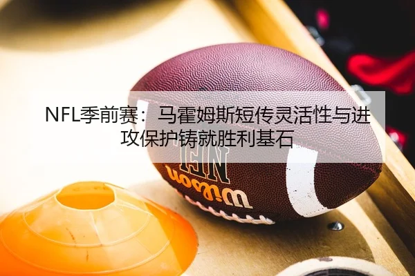 NFL季前赛：马霍姆斯短传灵活性与进攻保护铸就胜利基石
