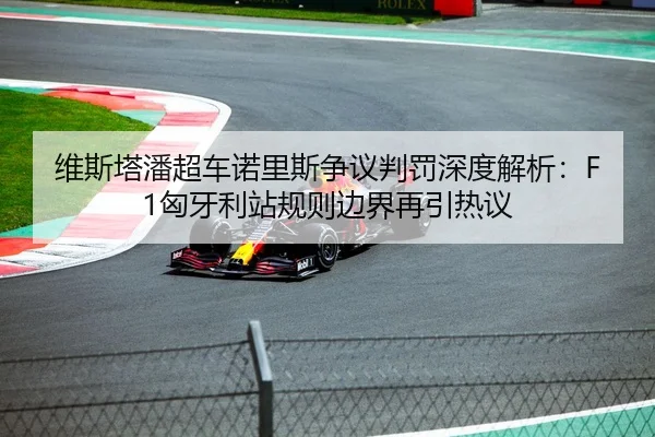 维斯塔潘超车诺里斯争议判罚深度解析：F1匈牙利站规则边界再引热议