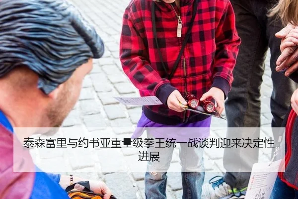泰森富里与约书亚重量级拳王统一战谈判迎来决定性进展