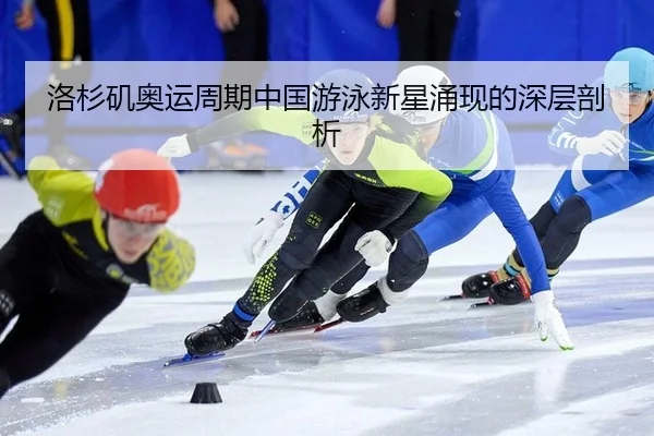 洛杉矶奥运周期中国游泳新星涌现的深层剖析