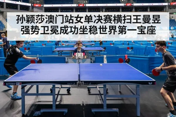 孙颖莎澳门站女单决赛横扫王曼昱强势卫冕成功坐稳世界第一宝座（6686.com）