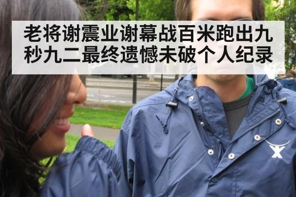 老将谢震业谢幕战百米跑出九秒九二最终遗憾未破个人纪录（6686.com）